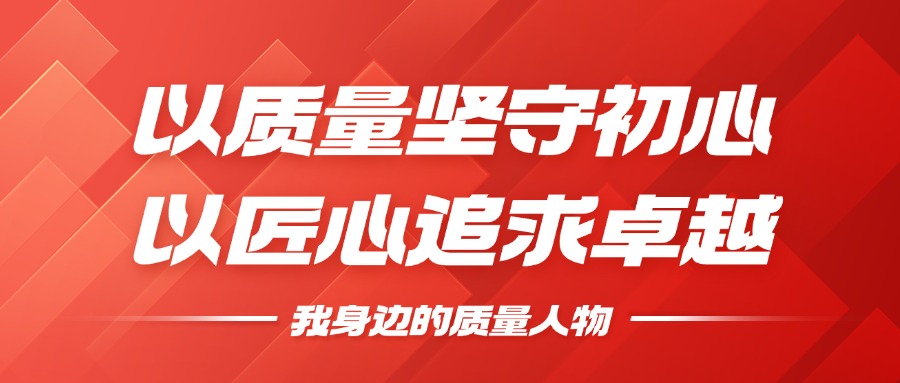 我身边的质量人物 | 以质量坚守初心，以匠心追求卓越